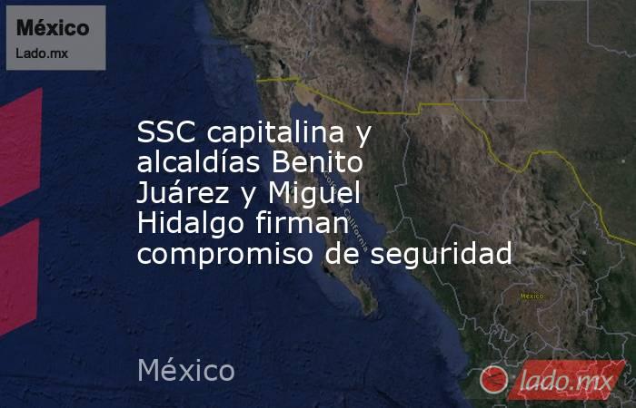 SSC capitalina y alcaldías Benito Juárez y Miguel Hidalgo firman compromiso de seguridad. Noticias en tiempo real