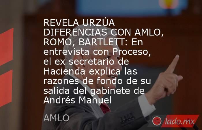 REVELA URZÚA DIFERENCIAS CON AMLO, ROMO, BARTLETT: En entrevista con Proceso, el ex secretario de Hacienda explica las razones de fondo de su salida del gabinete de Andrés Manuel. Noticias en tiempo real