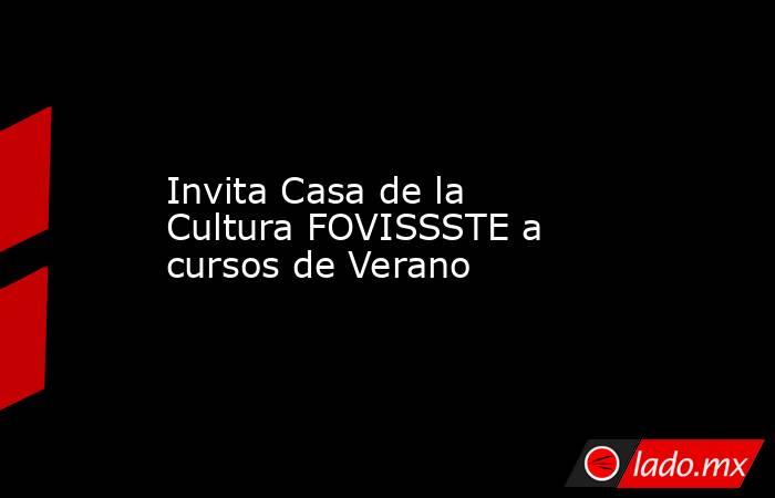 Invita Casa de la Cultura FOVISSSTE a cursos de Verano. Noticias en tiempo real