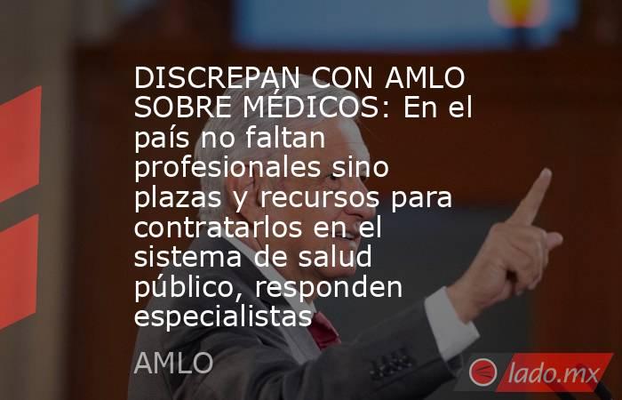 DISCREPAN CON AMLO SOBRE MÉDICOS: En el país no faltan profesionales sino plazas y recursos para contratarlos en el sistema de salud público, responden especialistas. Noticias en tiempo real