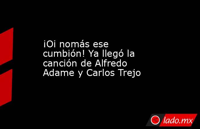 ¡Oi nomás ese cumbión! Ya llegó la canción de Alfredo Adame y Carlos Trejo. Noticias en tiempo real