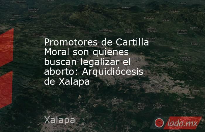 Promotores de Cartilla Moral son quienes buscan legalizar el aborto: Arquidiócesis de Xalapa. Noticias en tiempo real