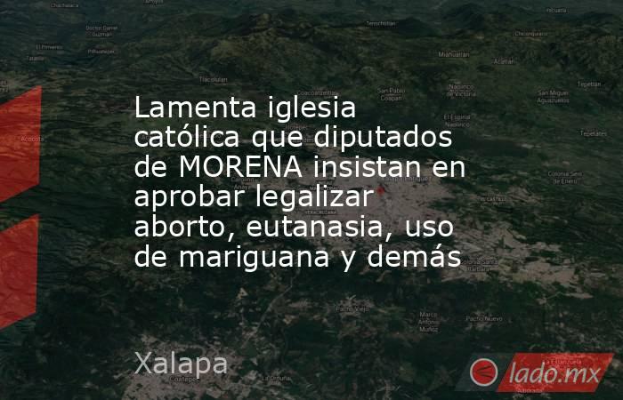 Lamenta iglesia católica que diputados de MORENA insistan en aprobar legalizar aborto, eutanasia, uso de mariguana y demás. Noticias en tiempo real