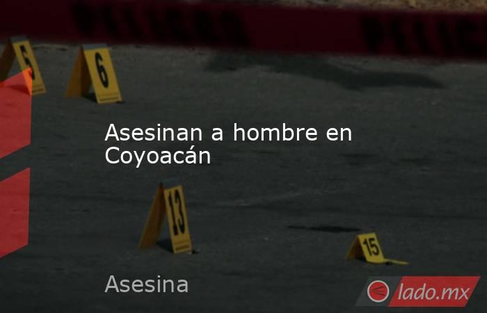 Asesinan a hombre en Coyoacán. Noticias en tiempo real