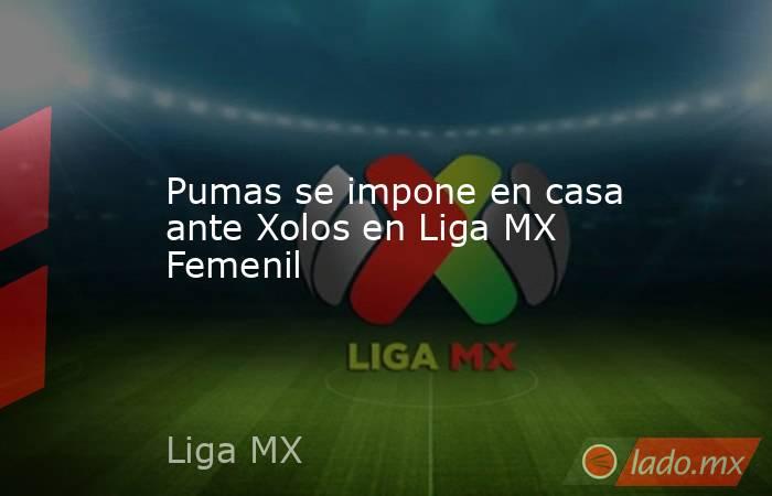 Pumas se impone en casa ante Xolos en Liga MX Femenil. Noticias en tiempo real