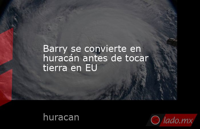 Barry se convierte en huracán antes de tocar tierra en EU. Noticias en tiempo real