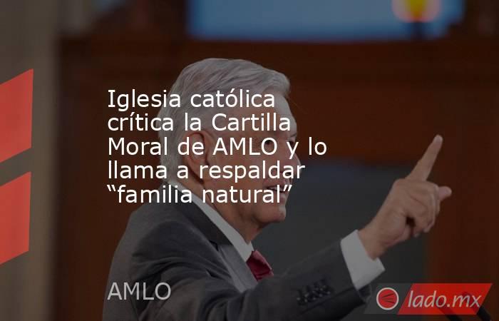 Iglesia católica crítica la Cartilla Moral de AMLO y lo llama a respaldar “familia natural” . Noticias en tiempo real