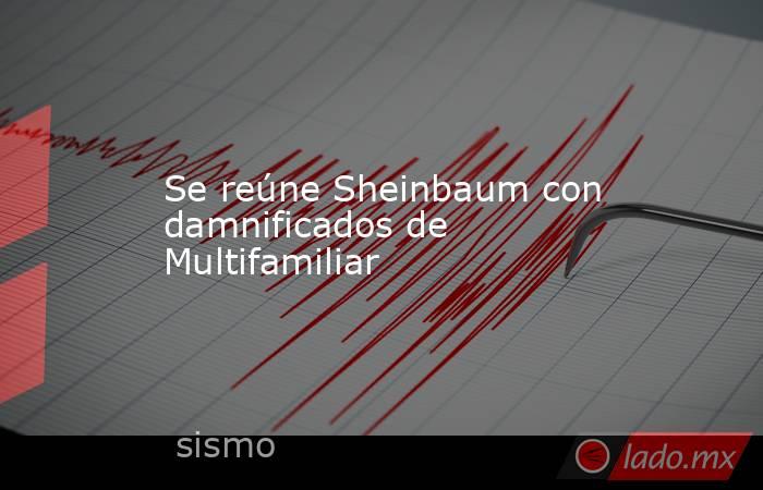 Se reúne Sheinbaum con damnificados de Multifamiliar. Noticias en tiempo real