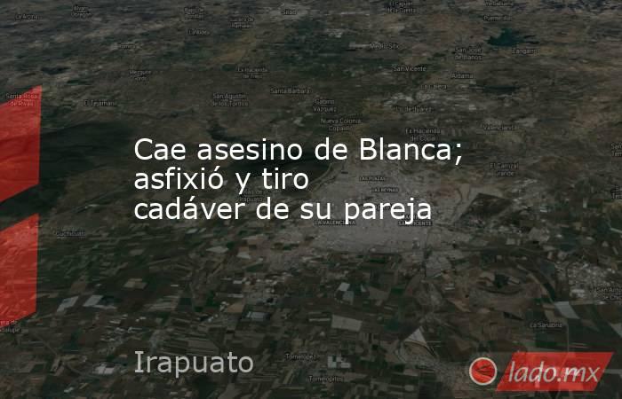 Cae asesino de Blanca; asfixió y tiro cadáver de su pareja. Noticias en tiempo real