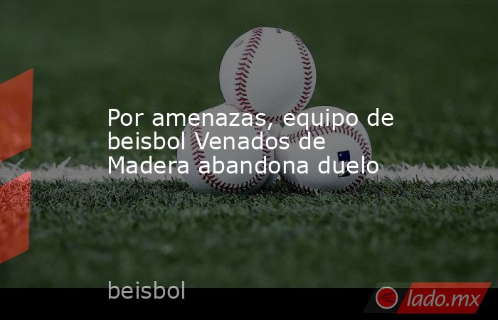 Por amenazas, equipo de beisbol Venados de Madera abandona duelo. Noticias en tiempo real