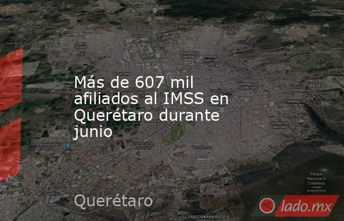 Más de 607 mil afiliados al IMSS en Querétaro durante junio. Noticias en tiempo real