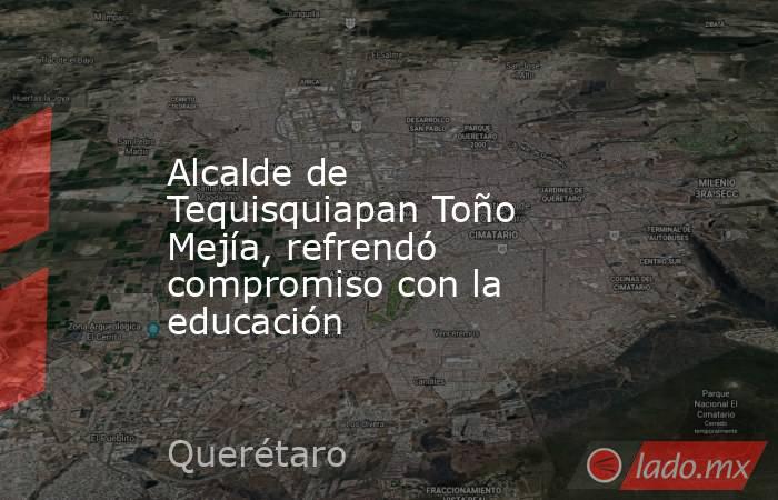 Alcalde de Tequisquiapan Toño Mejía, refrendó compromiso con la educación. Noticias en tiempo real