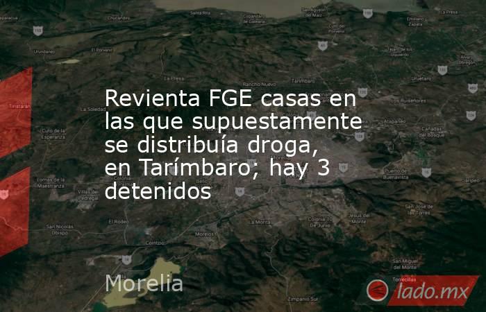 Revienta FGE casas en las que supuestamente se distribuía droga, en Tarímbaro; hay 3 detenidos. Noticias en tiempo real