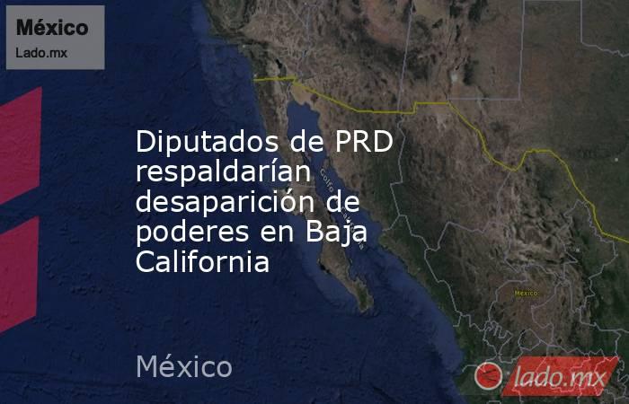 Diputados de PRD respaldarían desaparición de poderes en Baja California. Noticias en tiempo real