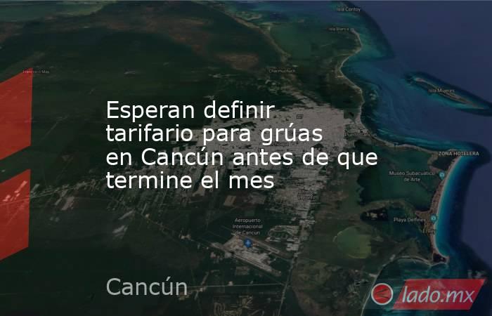 Esperan definir tarifario para grúas en Cancún antes de que termine el mes. Noticias en tiempo real