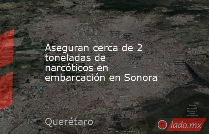 Aseguran cerca de 2 toneladas de narcóticos en embarcación en Sonora. Noticias en tiempo real