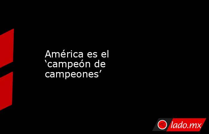 América es el ‘campeón de campeones’. Noticias en tiempo real