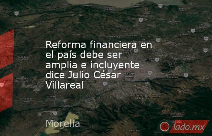 Reforma financiera en el país debe ser amplia e incluyente dice Julio César Villareal. Noticias en tiempo real