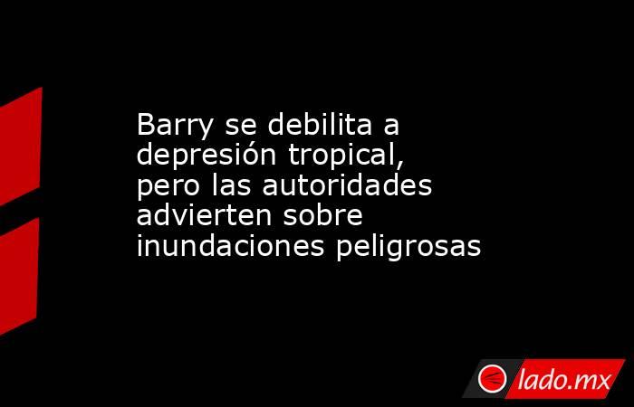 Barry se debilita a depresión tropical, pero las autoridades advierten sobre inundaciones peligrosas. Noticias en tiempo real