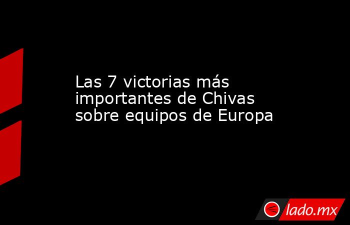 Las 7 victorias más importantes de Chivas sobre equipos de Europa. Noticias en tiempo real