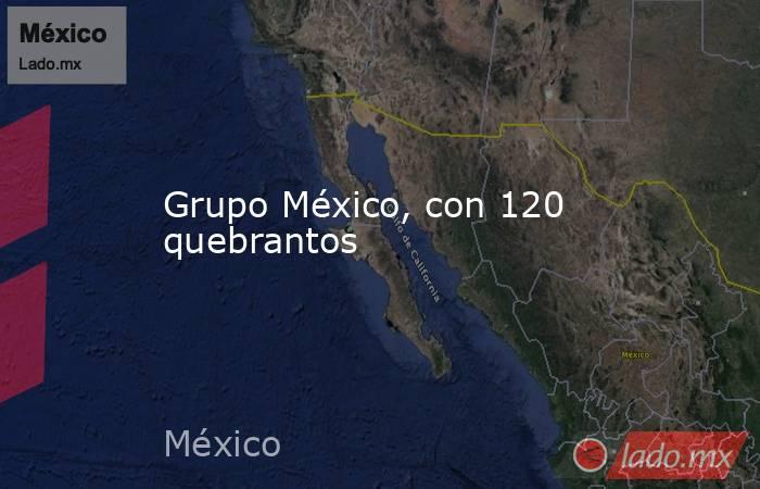 Grupo México, con 120 quebrantos. Noticias en tiempo real