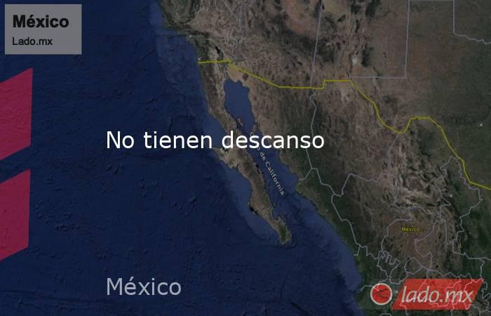 No tienen descanso. Noticias en tiempo real