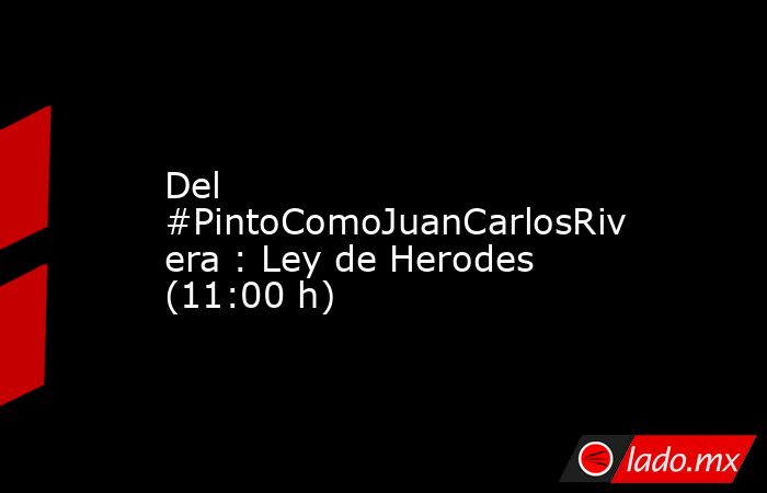 Del #PintoComoJuanCarlosRivera : Ley de Herodes (11:00 h). Noticias en tiempo real