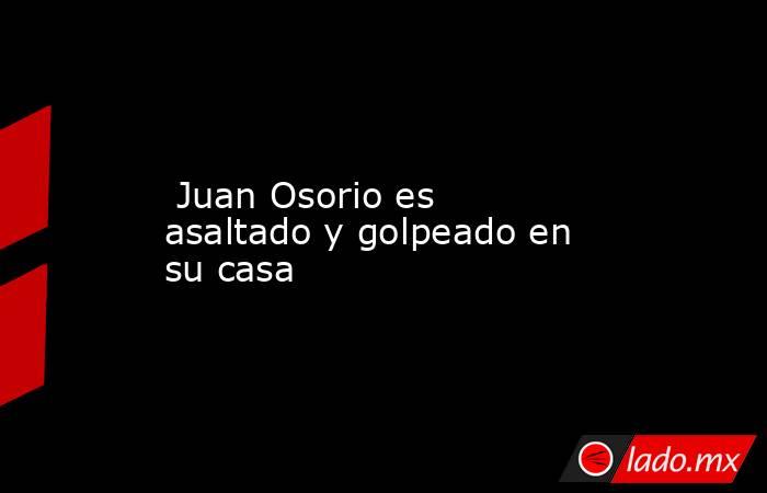  Juan Osorio es asaltado y golpeado en su casa. Noticias en tiempo real