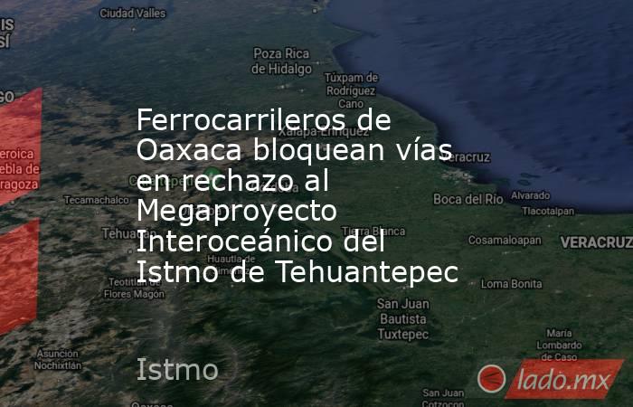 Ferrocarrileros de Oaxaca bloquean vías en rechazo al Megaproyecto Interoceánico del Istmo de Tehuantepec. Noticias en tiempo real