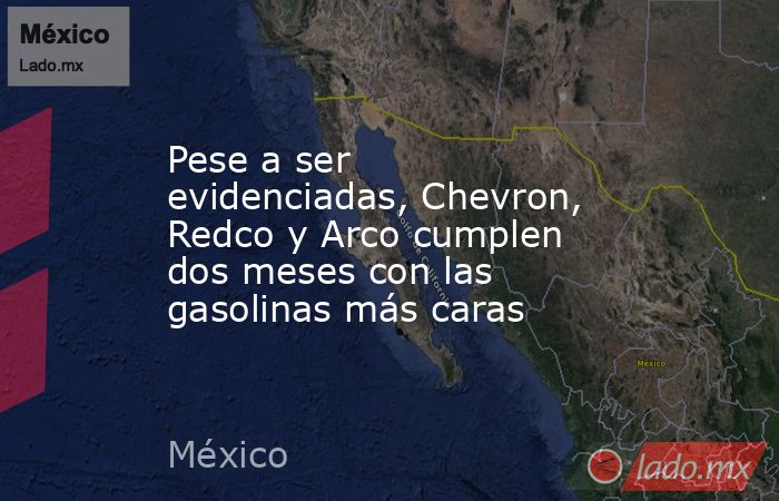 Pese a ser evidenciadas, Chevron, Redco y Arco cumplen dos meses con las gasolinas más caras. Noticias en tiempo real