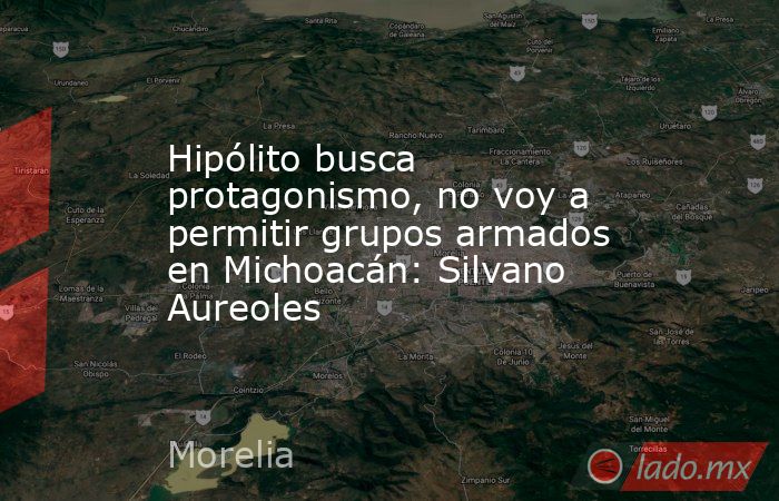 Hipólito busca protagonismo, no voy a permitir grupos armados en Michoacán: Silvano Aureoles. Noticias en tiempo real