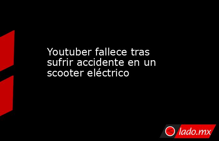 Youtuber fallece tras sufrir accidente en un scooter eléctrico. Noticias en tiempo real