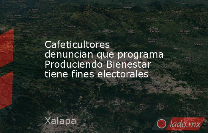 Cafeticultores denuncian que programa Produciendo Bienestar tiene fines electorales. Noticias en tiempo real