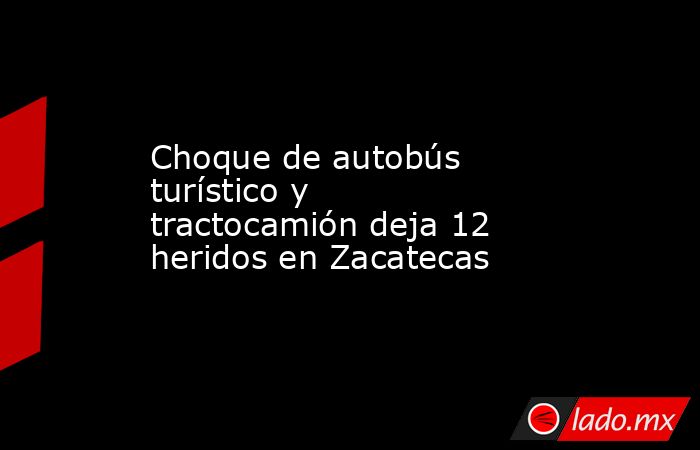 Choque de autobús turístico y tractocamión deja 12 heridos en Zacatecas. Noticias en tiempo real