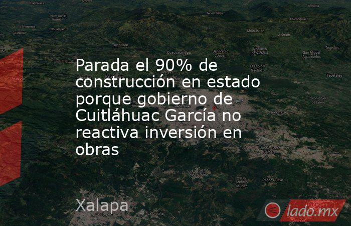 Parada el 90% de construcción en estado porque gobierno de Cuitláhuac García no reactiva inversión en obras. Noticias en tiempo real