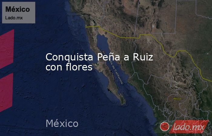 Conquista Peña a Ruiz con flores. Noticias en tiempo real