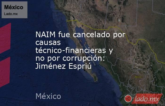 NAIM fue cancelado por causas técnico-financieras y no por corrupción: Jiménez Espriú. Noticias en tiempo real