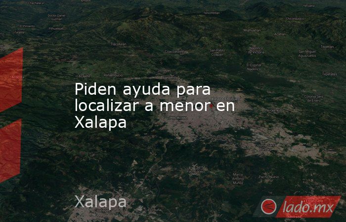 Piden ayuda para localizar a menor en Xalapa. Noticias en tiempo real