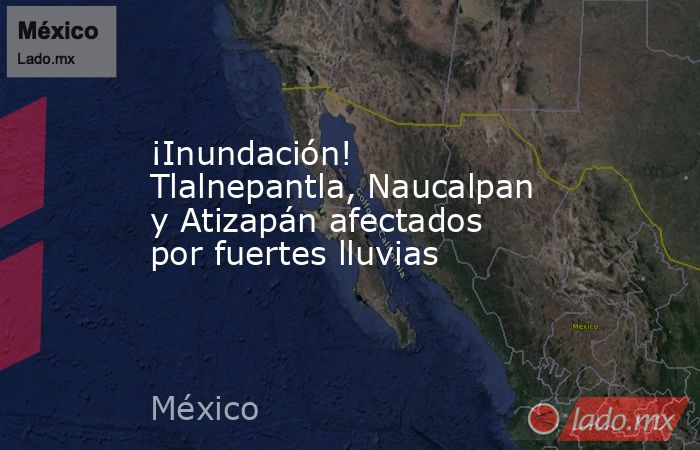 ¡Inundación! Tlalnepantla, Naucalpan y Atizapán afectados por fuertes lluvias. Noticias en tiempo real