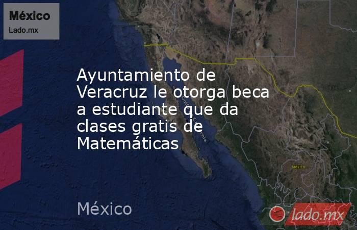 Ayuntamiento de Veracruz le otorga beca a estudiante que da clases gratis de Matemáticas. Noticias en tiempo real