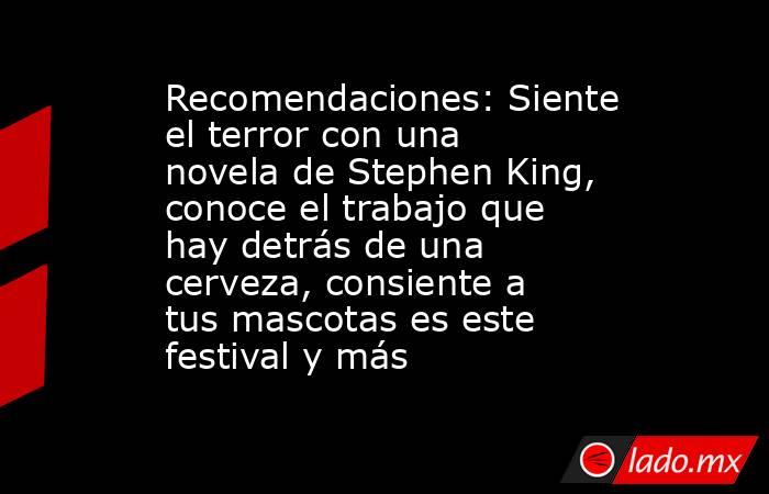 Recomendaciones: Siente el terror con una novela de Stephen King, conoce el trabajo que hay detrás de una cerveza, consiente a tus mascotas es este festival y más. Noticias en tiempo real