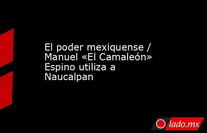 El poder mexiquense / Manuel «El Camaleón» Espino utiliza a Naucalpan. Noticias en tiempo real