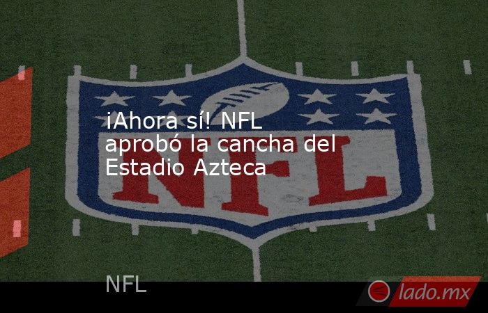 ¡Ahora sí! NFL aprobó la cancha del Estadio Azteca. Noticias en tiempo real