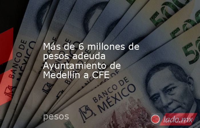 Más de 6 millones de pesos adeuda Ayuntamiento de Medellín a CFE. Noticias en tiempo real