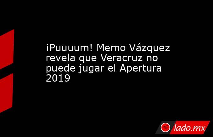 ¡Puuuum! Memo Vázquez revela que Veracruz no puede jugar el Apertura 2019. Noticias en tiempo real