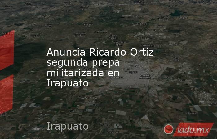Anuncia Ricardo Ortiz segunda prepa militarizada en Irapuato. Noticias en tiempo real