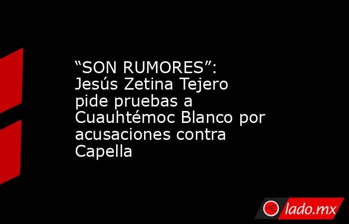 “SON RUMORES”: Jesús Zetina Tejero pide pruebas a Cuauhtémoc Blanco por acusaciones contra Capella. Noticias en tiempo real