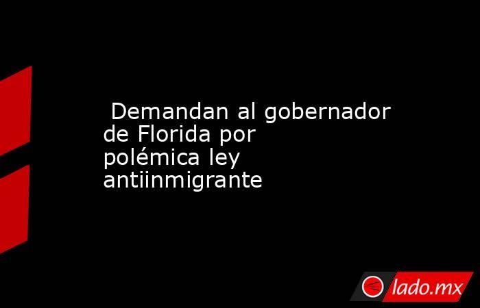  Demandan al gobernador de Florida por polémica ley antiinmigrante. Noticias en tiempo real