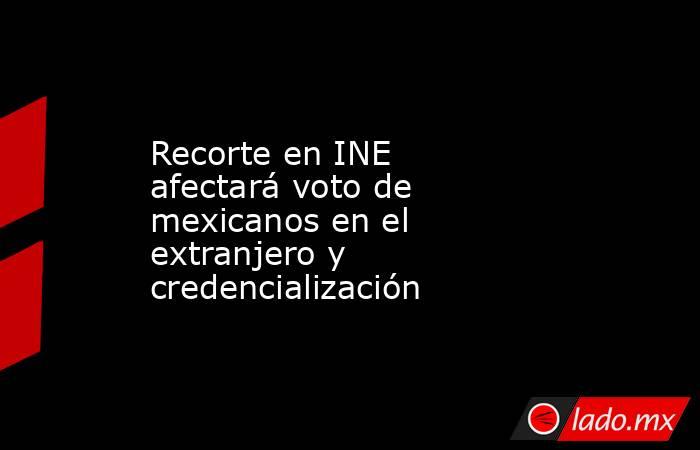 Recorte en INE afectará voto de mexicanos en el extranjero y credencialización. Noticias en tiempo real