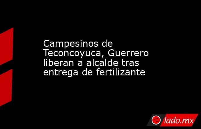 Campesinos de Teconcoyuca, Guerrero liberan a alcalde tras entrega de fertilizante. Noticias en tiempo real